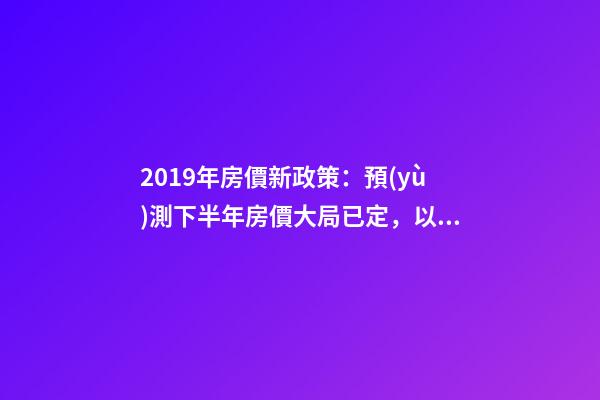 2019年房價新政策：預(yù)測下半年房價大局已定，以后房價會跌還是會漲？